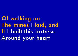 Of walking on

The mines I laid, and

If I built this fortress
Around your heart