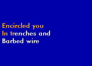 Encircled you

In trenches and
Barbed wire