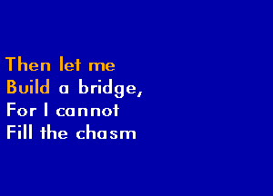 Then let me
Build a bridge,

For I cannot
Fill the chasm