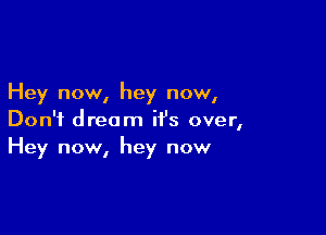 Hey now, hey now,

Don't dream it's over,
Hey now, hey now