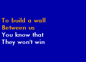 To build a wall

Between us

You know that
They won't win