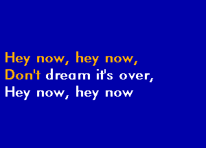 Hey now, hey now,

Don't dream it's over,
Hey now, hey now