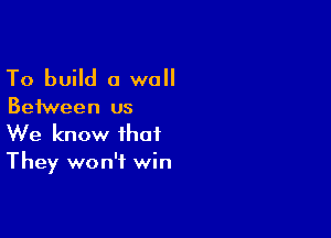 To build a wall

Between us

We know that
They won't win