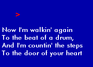 Now I'm walkin' again
To he beat of a drum,
And I'm countin' he steps
To 1he door of your heart