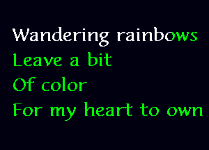 Wandering rainbows
Leave a bit

Of color
For my heart to own