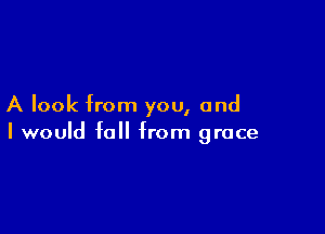 A look from you, and

I would fall from grace