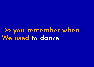 Do you remember when

We used to dance
