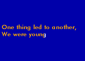 One thing led to another,

We were young