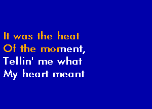 It was the heat
Of the moment,

Tellin' me what
My heart meant