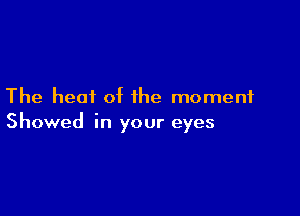 The heat of the moment

Showed in your eyes