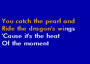 You catch the pearl and
Ride the dragon's wings

'Cause ifs the heat
Of the moment