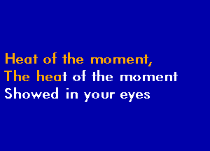 Heat of the moment,

The heat of the moment
Showed in your eyes