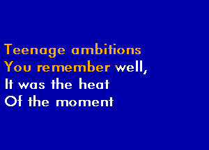 Teenage ambitions
You remember well,

It was the heat
Of the moment