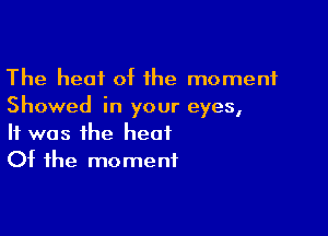The heat at the moment
Showed in your eyes,

It was the heat
Of the moment