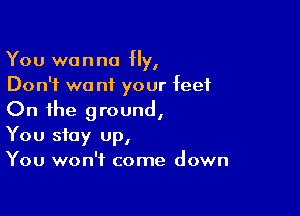 You wanna Hy,
Don't we n1 your feet

On the ground,

You stay up,
You won't come down