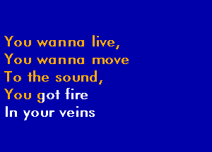 You wanna live,
You wanna move

To the sound,
You got fire
In your veins