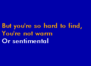 But you're so hard to find,

You're not warm
Or sentimental