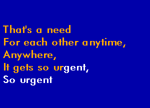 Thafs a need

For each other anytime,

Anywhere,

It gets so urgent,
So urgent