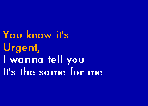 You know H's
Urgent,

I wanna tell you
It's the same for me