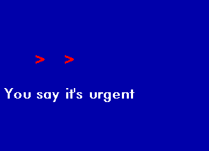 You say it's urgent