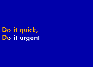 Do H q uick,

Do if urgent