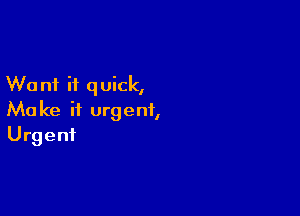 W0 n1 it quick,

Ma ke ii urgent,
Urgent