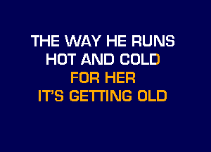 THE WAY HE RUNS
HOT AND COLD

FOR HER
IT'S GETTING OLD