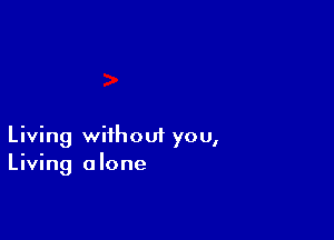 Living without you,
Living alone