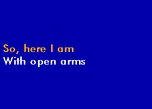 So, here I am

With open arms