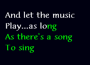 And let the music
Play...as long

As there's a song
To sing