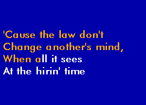 'Cause the law don't
Change anoiher's mind,

When a it sees
At the hirin' time