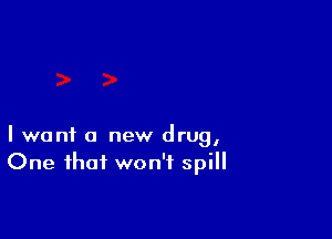 I want a new drug,
One that won't spill