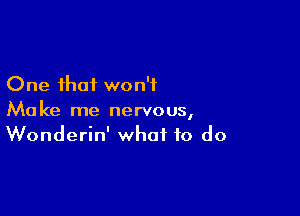 One that won't

Make me nervous,
Wonderin' what to do