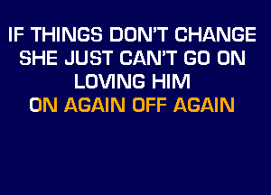 IF THINGS DON'T CHANGE
SHE JUST CAN'T GO ON
LOVING HIM
0N AGAIN OFF AGAIN