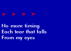 No more timing
Each fear that falls
From my eyes