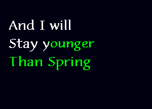 And I will
Stay younger

Than Spring
