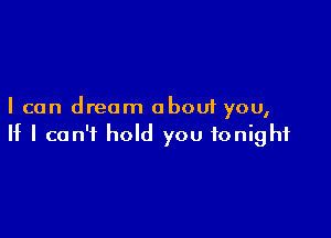 I can dream about you,

If I can't hold you tonight