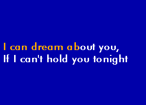 I can dream about you,

If I can't hold you tonight