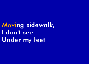 Moving sidewalk,

I don't see
Under my feet