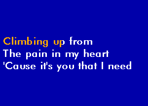 Climbing up from

The pain in my heart
'Cause ifs you that I need