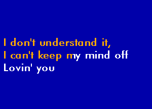 I don't understand if,

I can't keep my mind off
Lovin' you