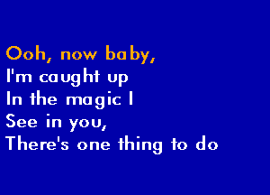 Ooh, now be by,
I'm caught up

In the magic I
See in you,
There's one thing to do