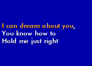 I can dream about you,

You know how to
Hold me just right