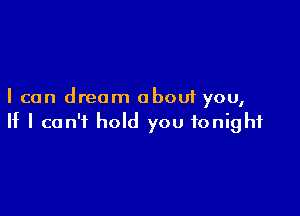 I can dream about you,

If I can't hold you tonight