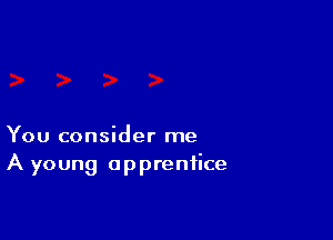 You consider me
A young apprentice