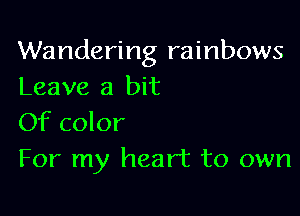 Wandering rainbows
Leave a bit

Of color
For my heart to own