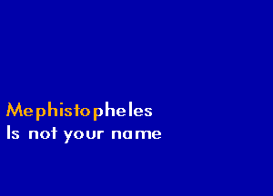 Mephisfopheles

Is not your name