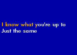 I know what you're up to

Just the so me