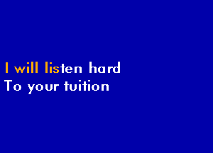 Iwill listen hard

To your tuition