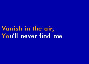 Vanish in the air,

You'll never find me